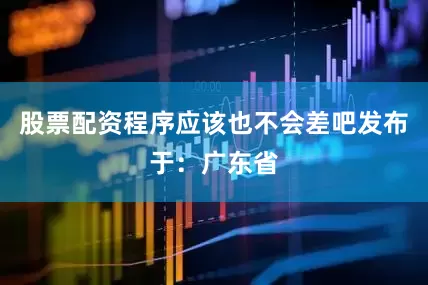股票配资程序应该也不会差吧发布于：广东省