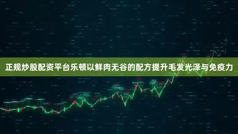 正规炒股配资平台乐顿以鲜肉无谷的配方提升毛发光泽与免疫力