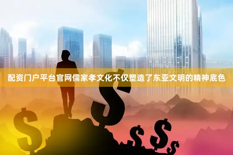 配资门户平台官网儒家孝文化不仅塑造了东亚文明的精神底色