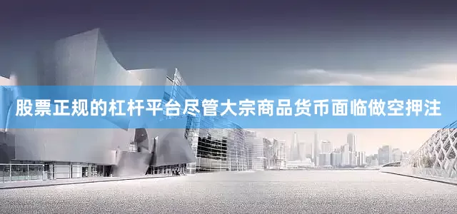 股票正规的杠杆平台尽管大宗商品货币面临做空押注