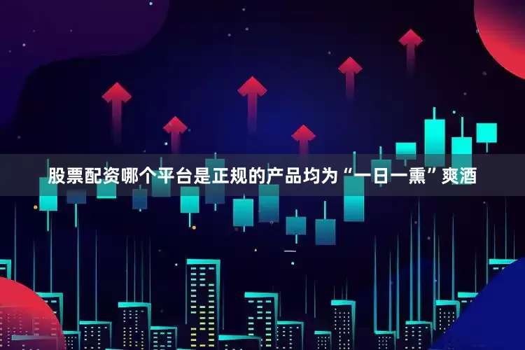 股票配资哪个平台是正规的产品均为“一日一熏”爽酒
