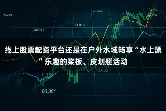 线上股票配资平台还是在户外水域畅享“水上漂”乐趣的桨板、皮划艇活动