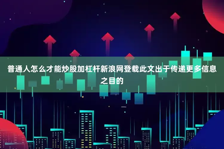 普通人怎么才能炒股加杠杆新浪网登载此文出于传递更多信息之目的