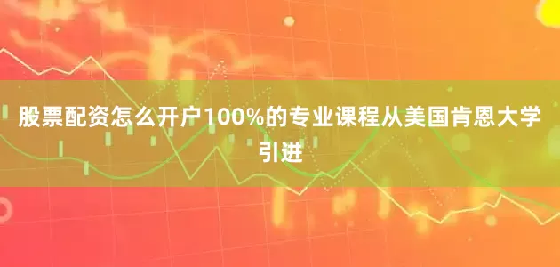 股票配资怎么开户100%的专业课程从美国肯恩大学引进
