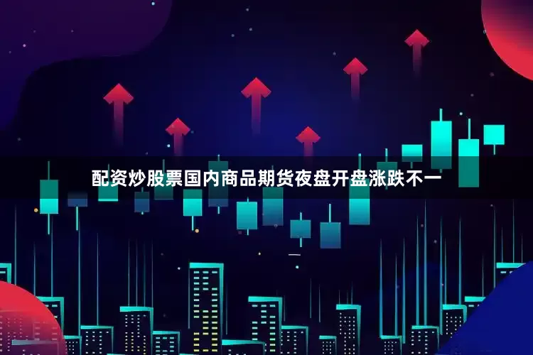 配资炒股票国内商品期货夜盘开盘涨跌不一