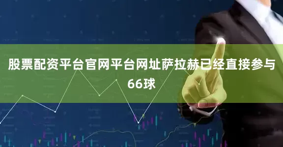 股票配资平台官网平台网址萨拉赫已经直接参与66球