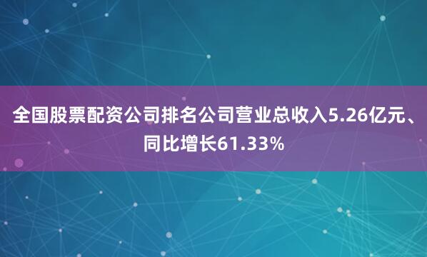 全国股票配资公司排名公司营业总收入5.26亿元、同比增长61.33%