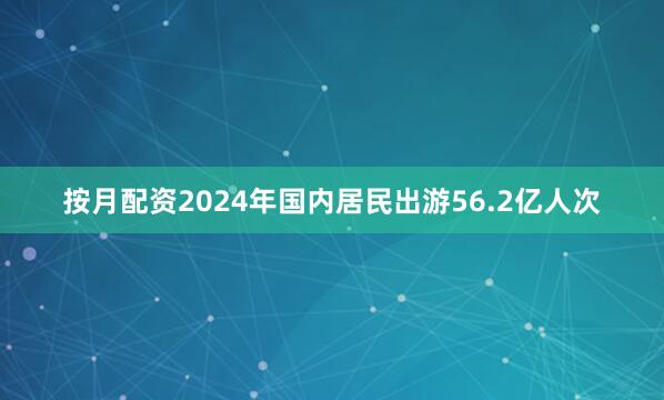 按月配资2024年国内居民出游56.2亿人次