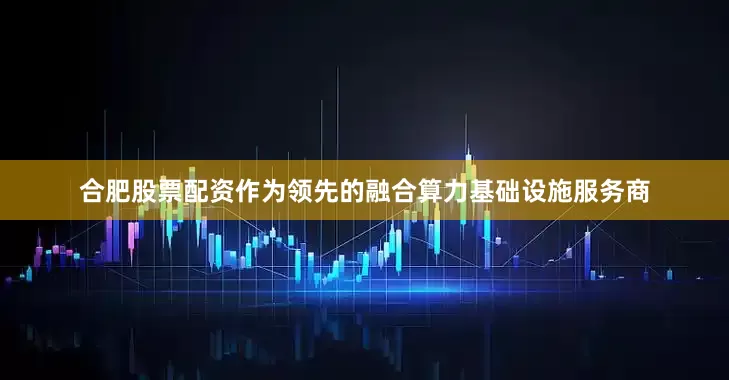 合肥股票配资作为领先的融合算力基础设施服务商