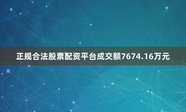 正规合法股票配资平台成交额7674.16万元