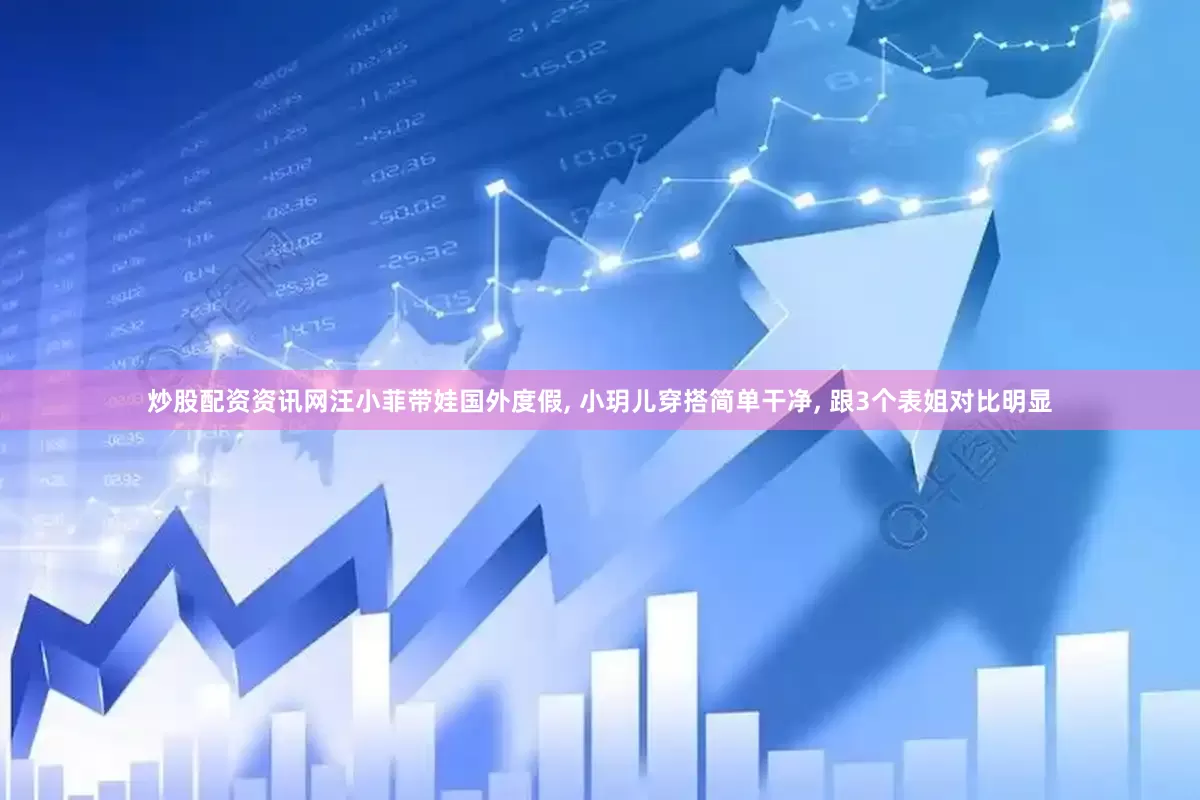 炒股配资资讯网汪小菲带娃国外度假, 小玥儿穿搭简单干净, 跟3个表姐对比明显