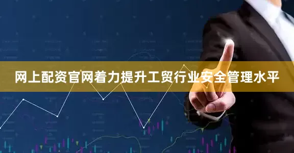 网上配资官网着力提升工贸行业安全管理水平