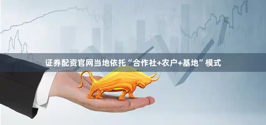 证券配资官网当地依托“合作社+农户+基地”模式
