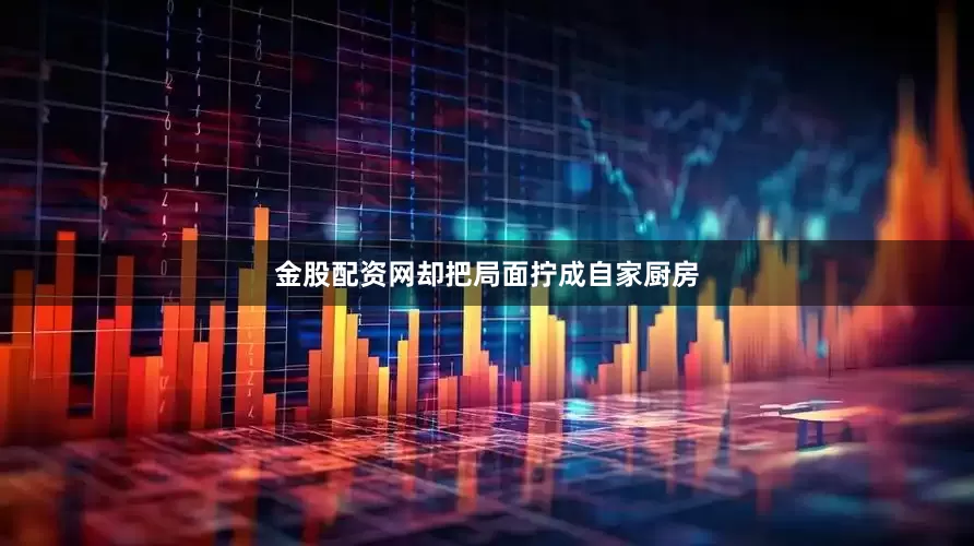 金股配资网却把局面拧成自家厨房