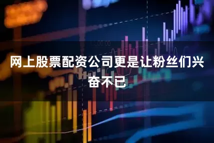网上股票配资公司更是让粉丝们兴奋不已