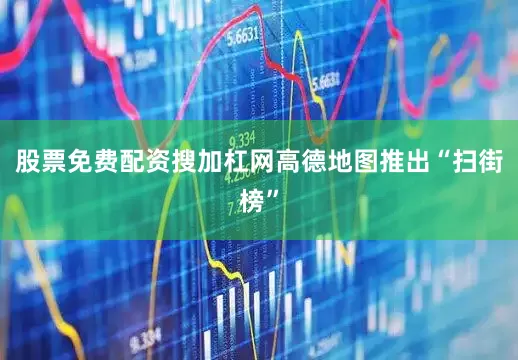 股票免费配资搜加杠网高德地图推出“扫街榜”