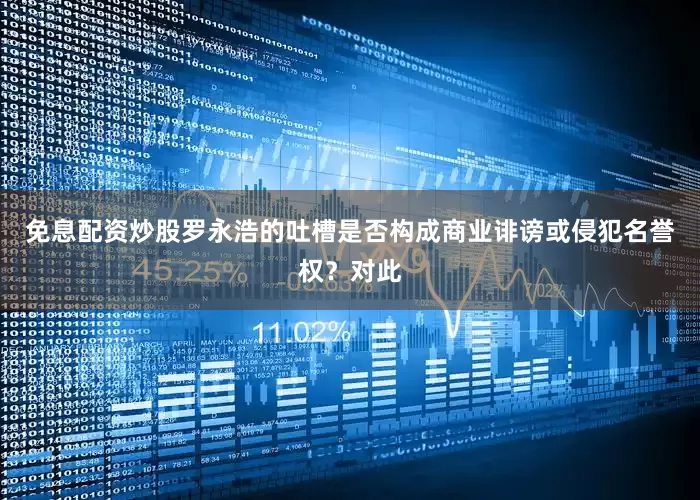 免息配资炒股罗永浩的吐槽是否构成商业诽谤或侵犯名誉权？对此