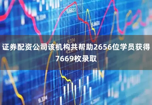 证券配资公司该机构共帮助2656位学员获得7669枚录取