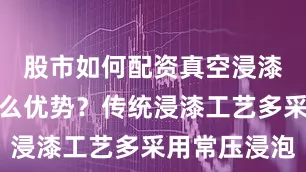 股市如何配资真空浸漆到底有什么优势？传统浸漆工艺多采用常压浸泡