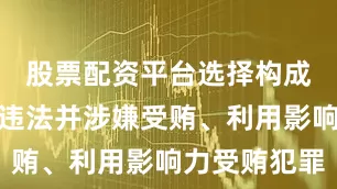 股票配资平台选择构成严重职务违法并涉嫌受贿、利用影响力受贿犯罪