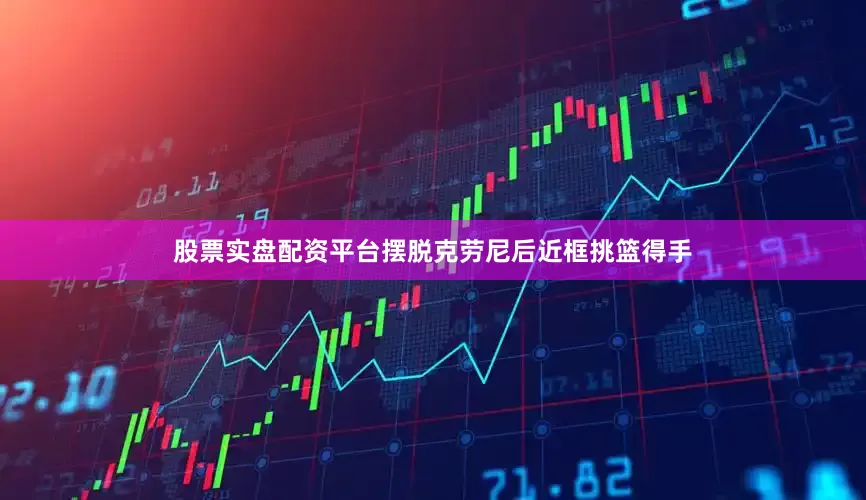 股票实盘配资平台摆脱克劳尼后近框挑篮得手