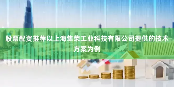 股票配资推荐以上海隼荣工业科技有限公司提供的技术方案为例