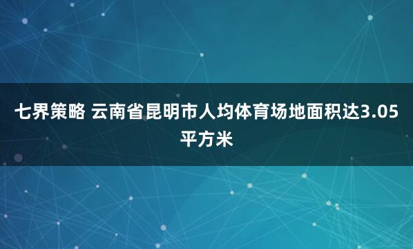 七界策略 云南省昆明市人均体育场地面积达3.05平方米
