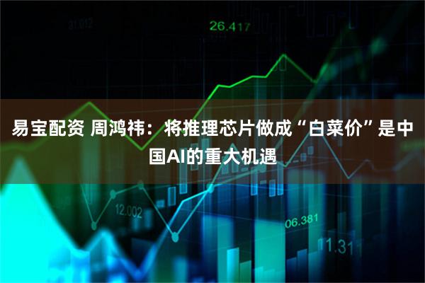 易宝配资 周鸿祎：将推理芯片做成“白菜价”是中国AI的重大机遇