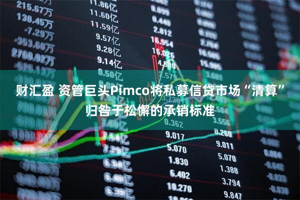 财汇盈 资管巨头Pimco将私募信贷市场“清算”归咎于松懈的承销标准