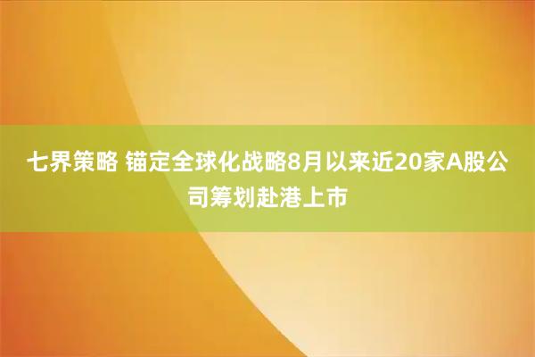 七界策略 锚定全球化战略8月以来近20家A股公司筹划赴港上市