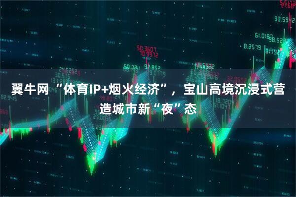 翼牛网 “体育IP+烟火经济”,宝山高境沉浸式营造城市新“夜”态