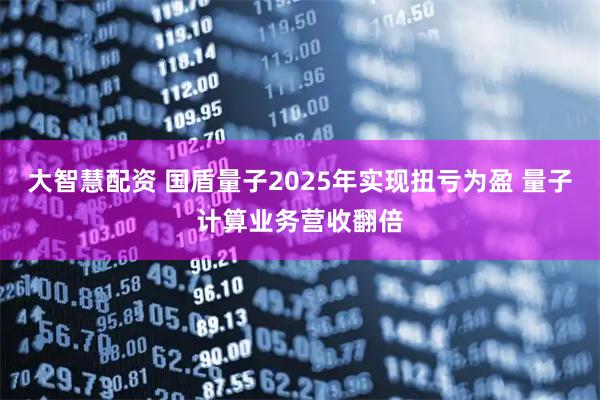 大智慧配资 国盾量子2025年实现扭亏为盈 量子计算业务营收翻倍