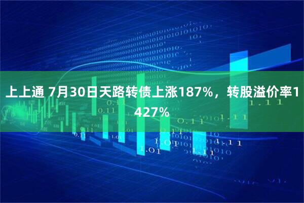 上上通 7月30日天路转债上涨187%,转股溢价率1427%