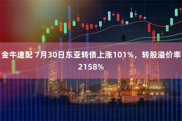 金牛速配 7月30日东亚转债上涨101%，转股溢价率2158%
