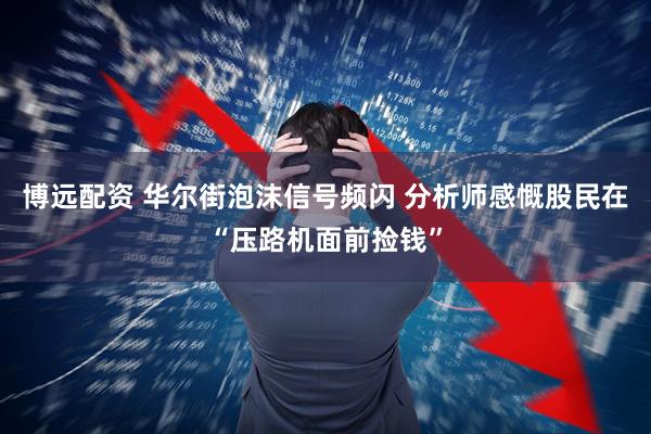 博远配资 华尔街泡沫信号频闪 分析师感慨股民在“压路机面前捡钱”