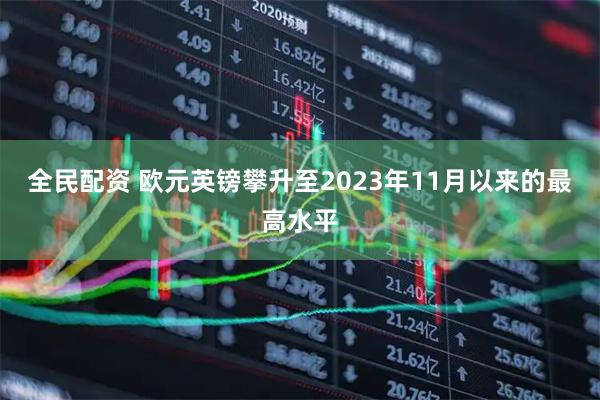 全民配资 欧元英镑攀升至2023年11月以来的最高水平