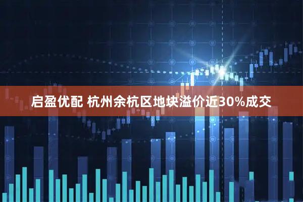 启盈优配 杭州余杭区地块溢价近30%成交