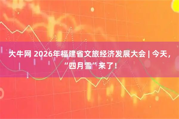 大牛网 2026年福建省文旅经济发展大会 | 今天，“四月雪”来了！