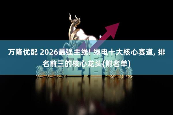 万隆优配 2026最强主线! 绿电十大核心赛道, 排名前三的核心龙头(附名单)