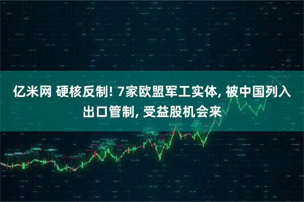 亿米网 硬核反制! 7家欧盟军工实体, 被中国列入出口管制, 受益股机会来