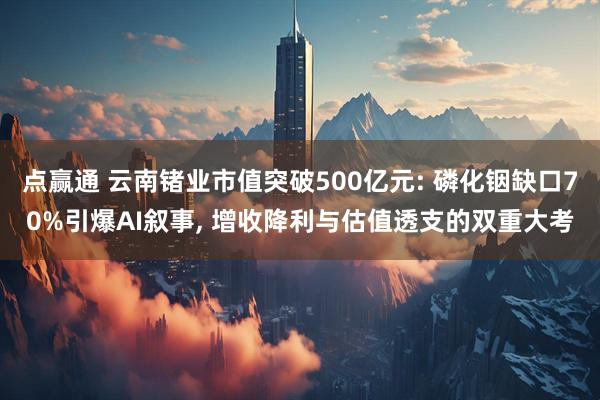 点赢通 云南锗业市值突破500亿元: 磷化铟缺口70%引爆AI叙事, 增收降利与估值透支的双重大考