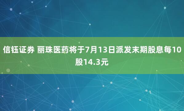 信钰证券 丽珠医药将于7月13日派发末期股息每10股14.3元