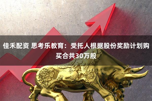 佳禾配资 思考乐教育：受托人根据股份奖励计划购买合共30万股
