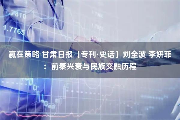 赢在策略 甘肃日报【专刊·史话】刘全波 李妍菲：前秦兴衰与民族交融历程