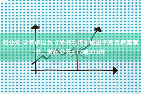 和业众 学者多以为《尚书孔传》始出于东晋梅赜献书，时在公元317或318年