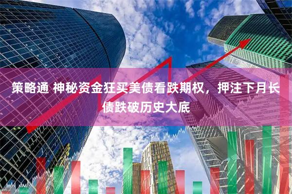 策略通 神秘资金狂买美债看跌期权，押注下月长债跌破历史大底