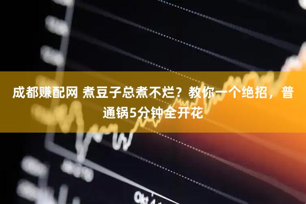 成都赚配网 煮豆子总煮不烂？教你一个绝招，普通锅5分钟全开花