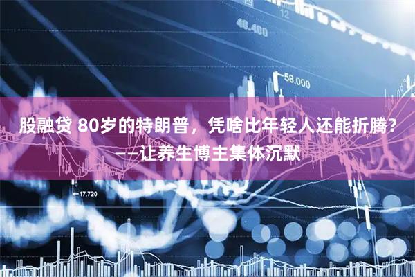 股融贷 80岁的特朗普,凭啥比年轻人还能折腾?——让养生博主集体沉默