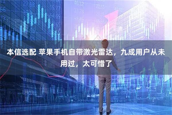 本信选配 苹果手机自带激光雷达,九成用户从未用过,太可惜了