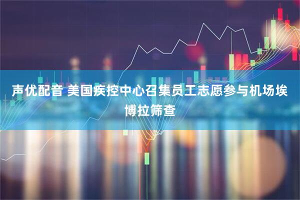 声优配音 美国疾控中心召集员工志愿参与机场埃博拉筛查